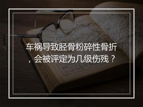 车祸导致胫骨粉碎性骨折，会被评定为几级伤残？