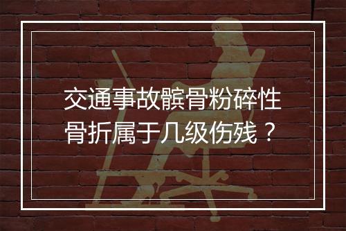 交通事故髌骨粉碎性骨折属于几级伤残？