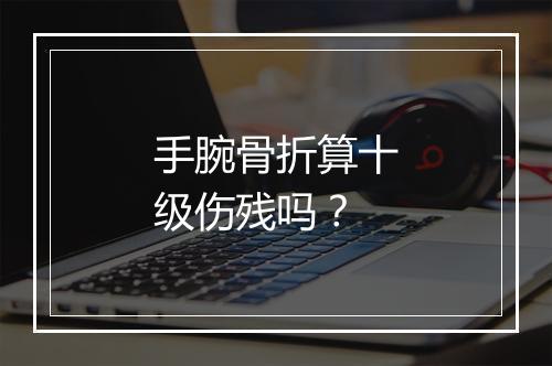 手腕骨折算十级伤残吗？