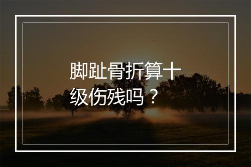 脚趾骨折算十级伤残吗？
