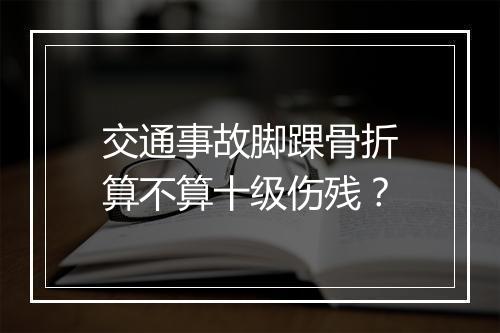 交通事故脚踝骨折算不算十级伤残？