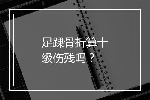 足踝骨折算十级伤残吗？