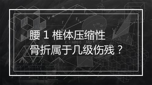 腰 1 椎体压缩性骨折属于几级伤残？