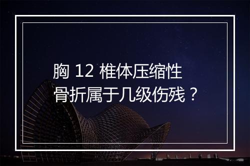 胸 12 椎体压缩性骨折属于几级伤残？