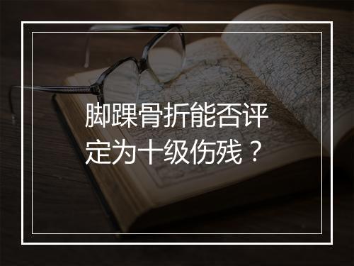 脚踝骨折能否评定为十级伤残？
