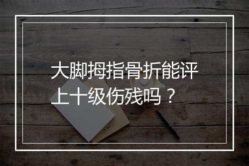 大脚拇指骨折能评上十级伤残吗？