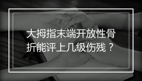 大拇指末端开放性骨折能评上几级伤残？