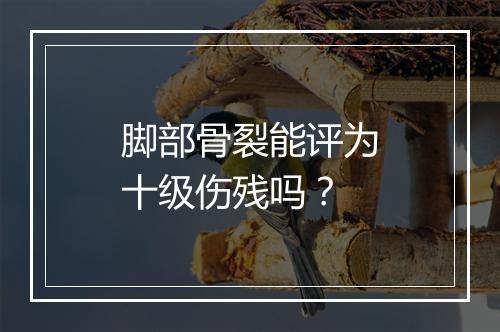 脚部骨裂能评为十级伤残吗？