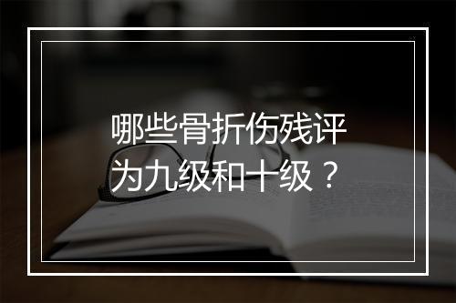 哪些骨折伤残评为九级和十级？