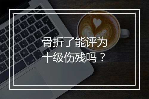 骨折了能评为十级伤残吗？