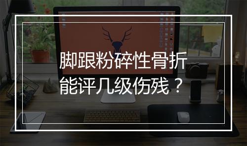 脚跟粉碎性骨折能评几级伤残？