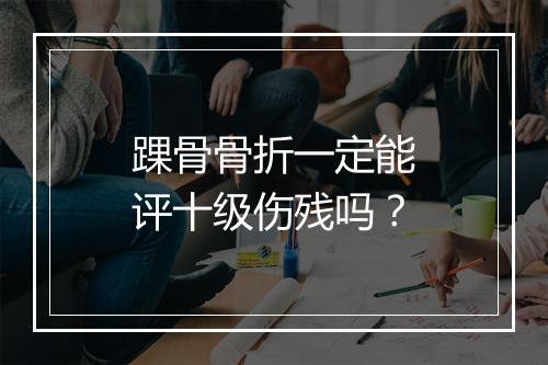 踝骨骨折一定能评十级伤残吗？