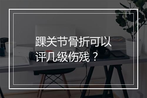 踝关节骨折可以评几级伤残？