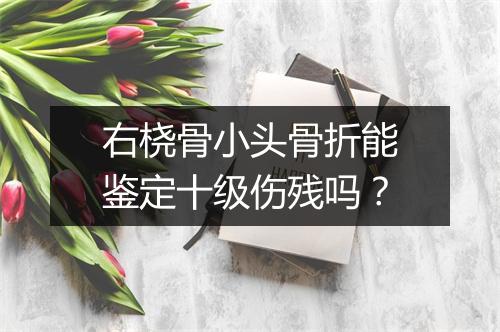 右桡骨小头骨折能鉴定十级伤残吗？