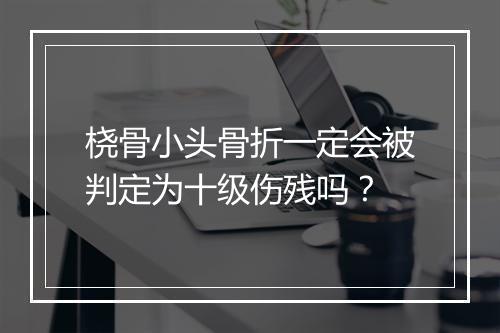 桡骨小头骨折一定会被判定为十级伤残吗？