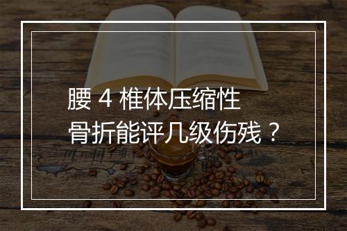 腰 4 椎体压缩性骨折能评几级伤残？