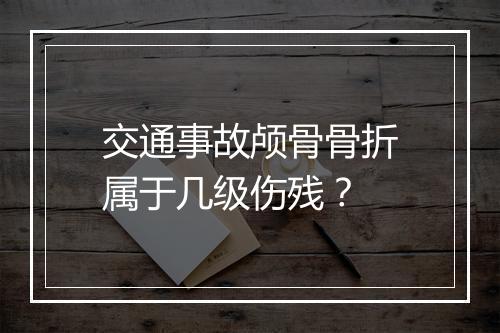 交通事故颅骨骨折属于几级伤残？