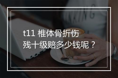 t11 椎体骨折伤残十级赔多少钱呢？