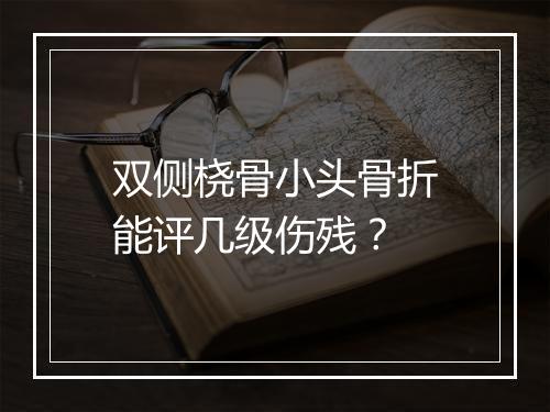双侧桡骨小头骨折能评几级伤残？