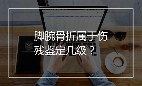 脚腕骨折属于伤残鉴定几级？