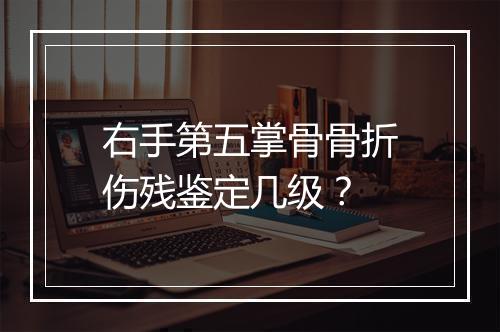 右手第五掌骨骨折伤残鉴定几级？