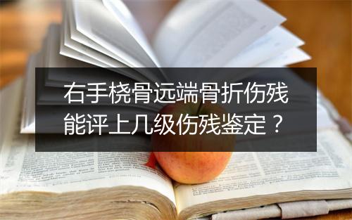 右手桡骨远端骨折伤残能评上几级伤残鉴定？