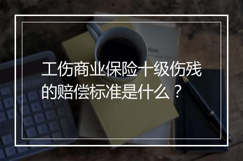 工伤商业保险十级伤残的赔偿标准是什么？