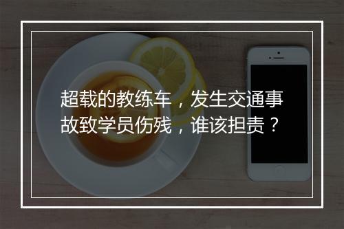超载的教练车，发生交通事故致学员伤残，谁该担责？