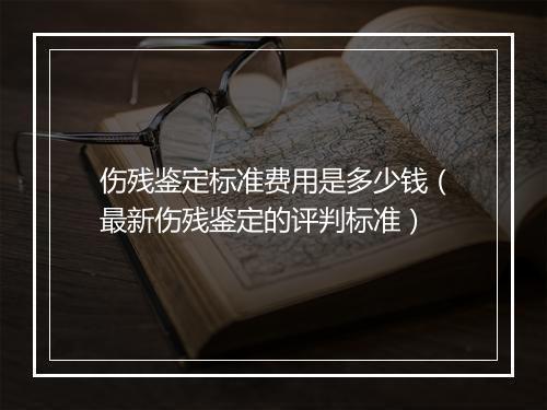 伤残鉴定标准费用是多少钱（最新伤残鉴定的评判标准）