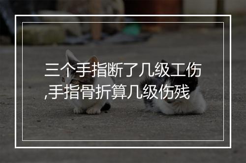 三个手指断了几级工伤,手指骨折算几级伤残
