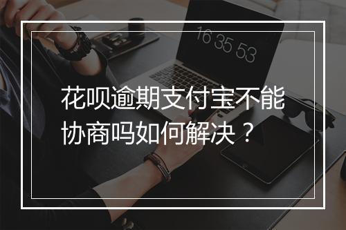 花呗逾期支付宝不能协商吗如何解决？