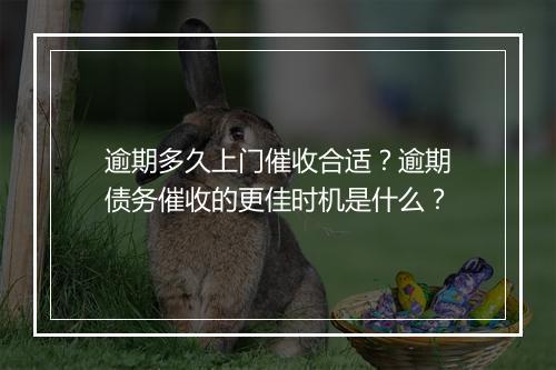 逾期多久上门催收合适？逾期债务催收的更佳时机是什么？
