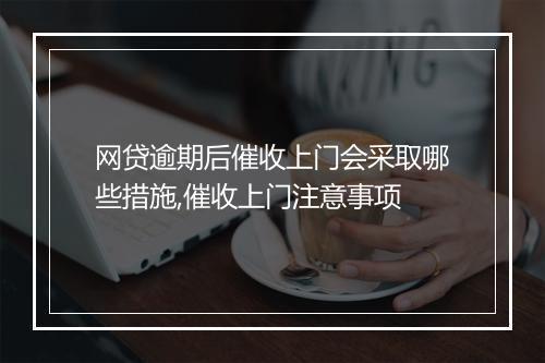 网贷逾期后催收上门会采取哪些措施,催收上门注意事项