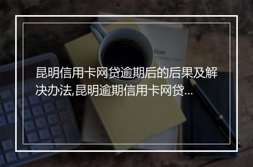 昆明信用卡网贷逾期后的后果及解决办法,昆明逾期信用卡网贷如何处理