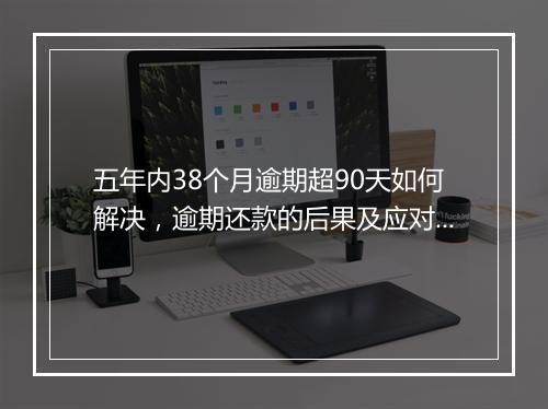 五年内38个月逾期超90天如何解决，逾期还款的后果及应对措施