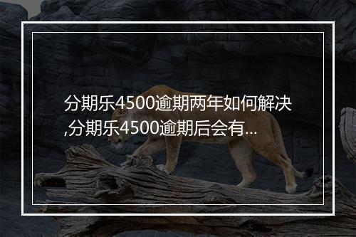 分期乐4500逾期两年如何解决,分期乐4500逾期后会有什么后果