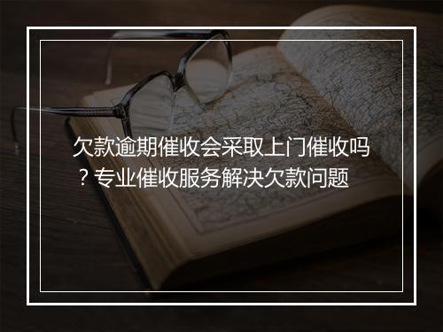 欠款逾期催收会采取上门催收吗？专业催收服务解决欠款问题