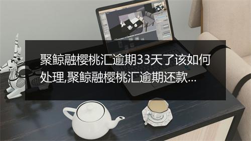 聚鲸融樱桃汇逾期33天了该如何处理,聚鲸融樱桃汇逾期还款注意事项