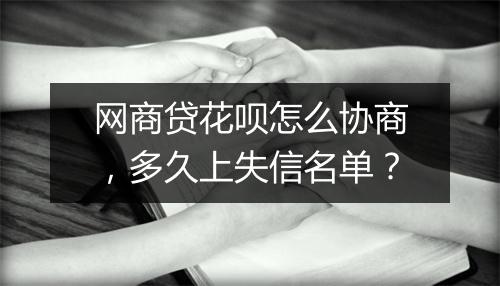 网商贷花呗怎么协商，多久上失信名单？