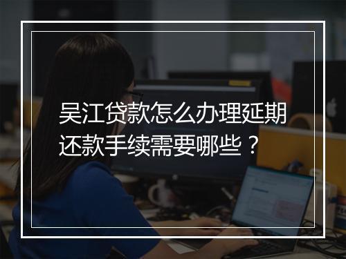 吴江贷款怎么办理延期还款手续需要哪些？