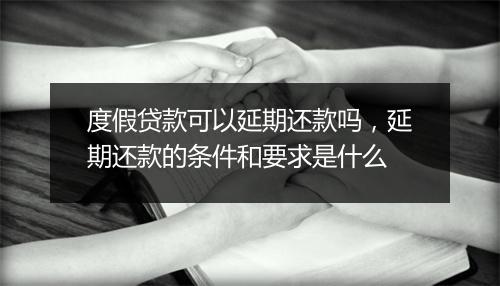 度假贷款可以延期还款吗，延期还款的条件和要求是什么