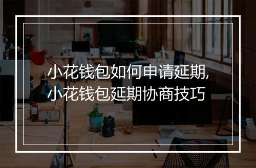 小花钱包如何申请延期,小花钱包延期协商技巧