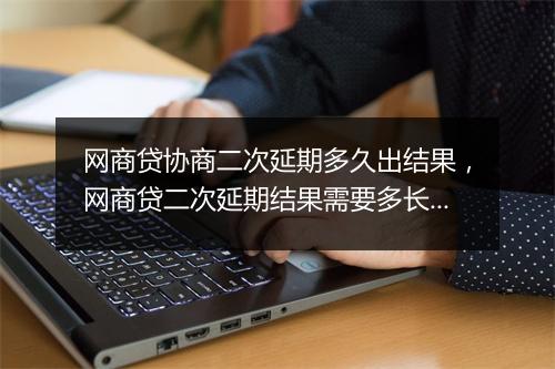 网商贷协商二次延期多久出结果，网商贷二次延期结果需要多长时间