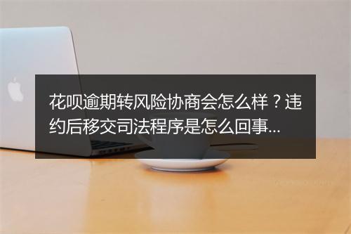 花呗逾期转风险协商会怎么样？违约后移交司法程序是怎么回事？