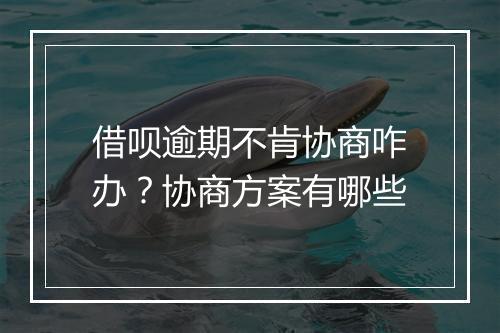 借呗逾期不肯协商咋办？协商方案有哪些