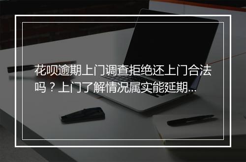 花呗逾期上门调查拒绝还上门合法吗？上门了解情况属实能延期还款吗