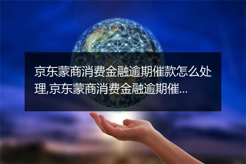 京东蒙商消费金融逾期催款怎么处理,京东蒙商消费金融逾期催款有哪些后果