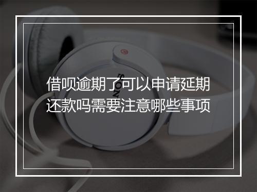 借呗逾期了可以申请延期还款吗需要注意哪些事项