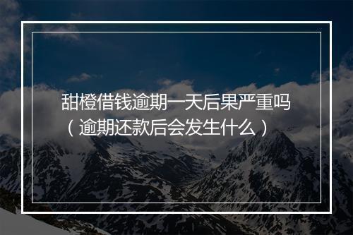 甜橙借钱逾期一天后果严重吗（逾期还款后会发生什么）