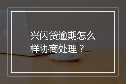 兴闪贷逾期怎么样协商处理？